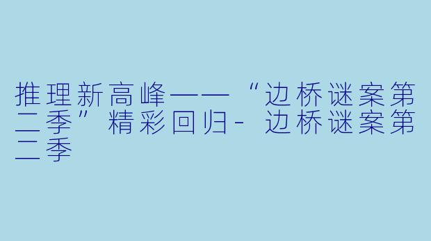 推理新高峰——“边桥谜案第二季”精彩回归-边桥谜案第二季