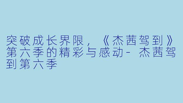 突破成长界限,《杰茜驾到》第六季的精彩与感动