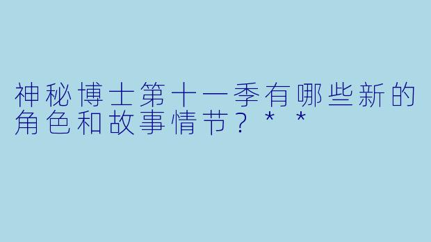 神秘博士第十一季有哪些新的角色和故事情节?**
