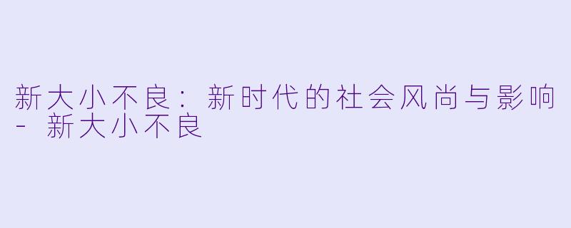 新大小不良：新时代的社会风尚与影响-新大小不良