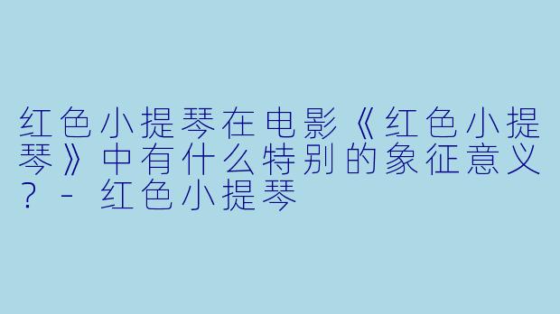 红色小提琴在电影《红色小提琴》中有什么特别的象征意义？