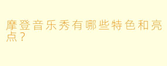 摩登音乐秀有哪些特色和亮点？