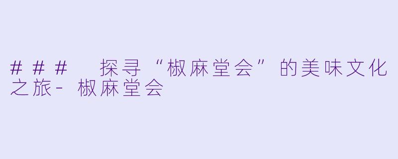 ### 探寻“椒麻堂会”的美味文化之旅-椒麻堂会
