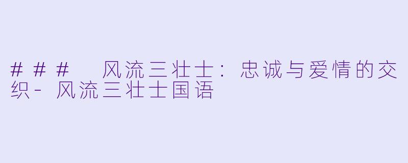 ### 风流三壮士：忠诚与爱情的交织-风流三壮士国语
