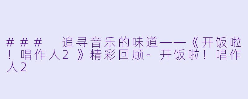 ### 追寻音乐的味道——《开饭啦!唱作人2》精彩回顾-开饭啦!唱作人2