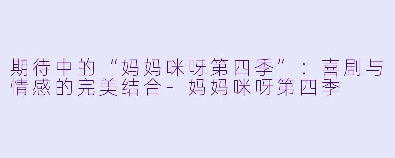 期待中的“妈妈咪呀第四季”：喜剧与情感的完美结合-妈妈咪呀第四季