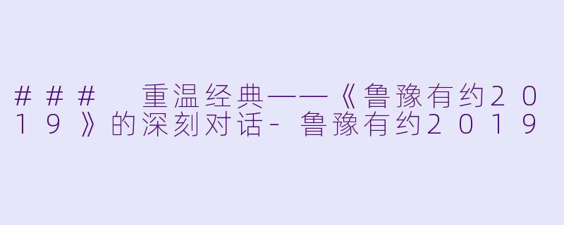 ### 重温经典——《鲁豫有约2019》的深刻对话-鲁豫有约2019