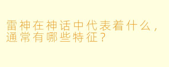 雷神在神话中代表着什么，通常有哪些特征？