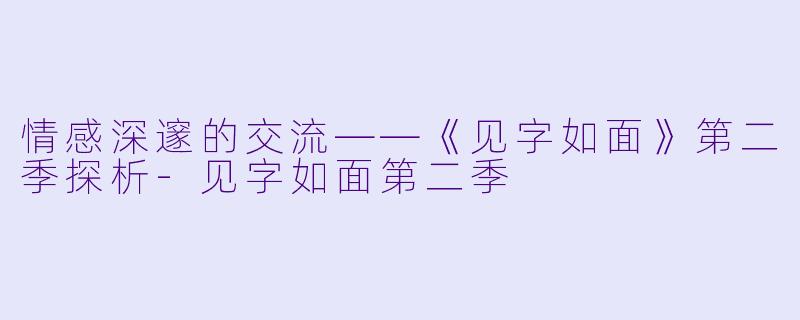情感深邃的交流——《见字如面》第二季探析-见字如面第二季