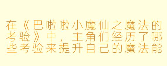 在《巴啦啦小魔仙之魔法的考验》中,主角们经历了哪些考验来提升自己的魔法能力?
