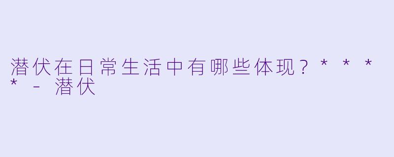 潜伏在日常生活中有哪些体现?****