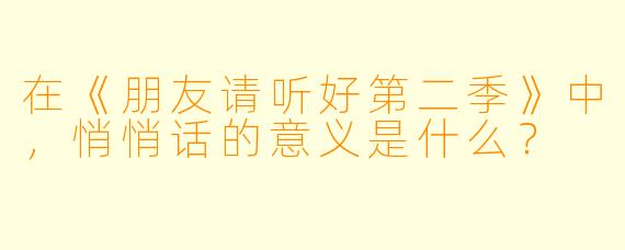 在《朋友请听好第二季》中，悄悄话的意义是什么？  