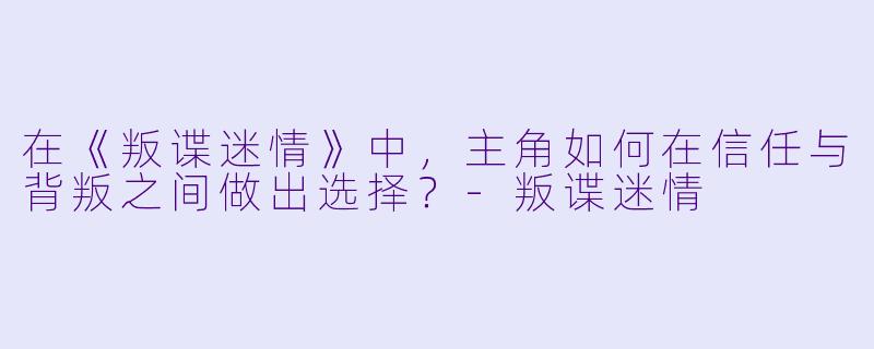 在《叛谍迷情》中,主角如何在信任与背叛之间做出选择?