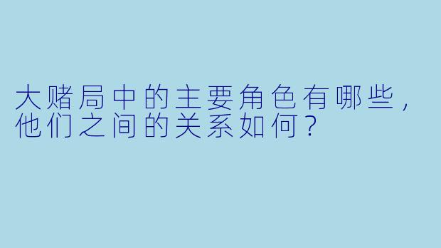 大赌局中的主要角色有哪些,他们之间的关系如何?