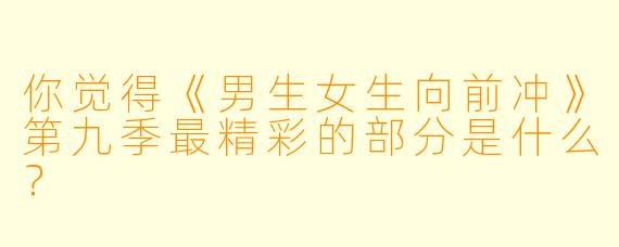 你觉得《男生女生向前冲》第九季最精彩的部分是什么？