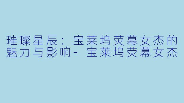 璀璨星辰:宝莱坞荧幕女杰的魅力与影响