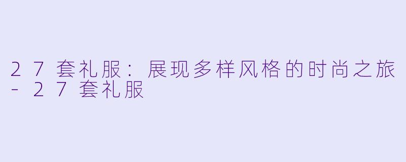 27套礼服：展现多样风格的时尚之旅-27套礼服