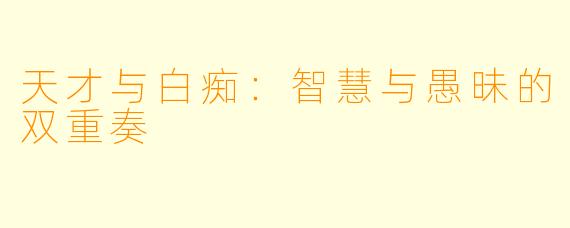 天才与白痴:智慧与愚昧的双重奏
