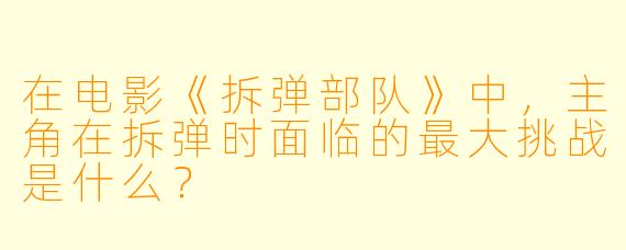 在电影《拆弹部队》中,主角在拆弹时面临的最大挑战是什么?