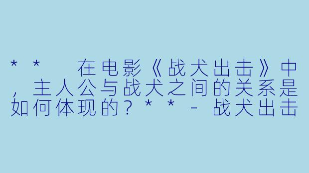 ** 在电影《战犬出击》中，主人公与战犬之间的关系是如何体现的？**