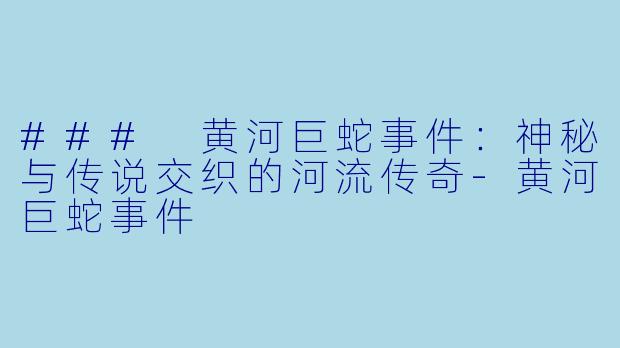 ### 黄河巨蛇事件:神秘与传说交织的河流传奇
