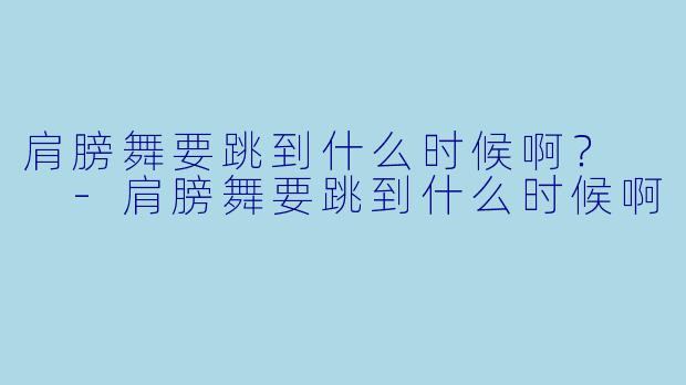 肩膀舞要跳到什么时候啊？  