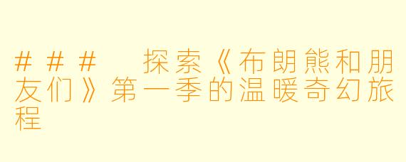 ### 探索《布朗熊和朋友们》第一季的温暖奇幻旅程
