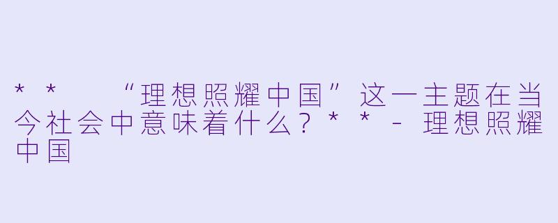 ** “理想照耀中国”这一主题在当今社会中意味着什么?**