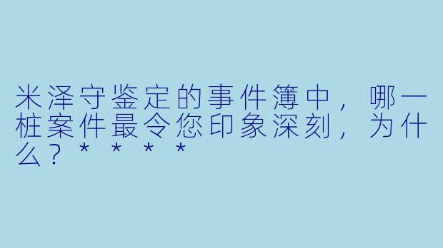 米泽守鉴定的事件簿中,哪一桩案件最令您印象深刻,为什么?****