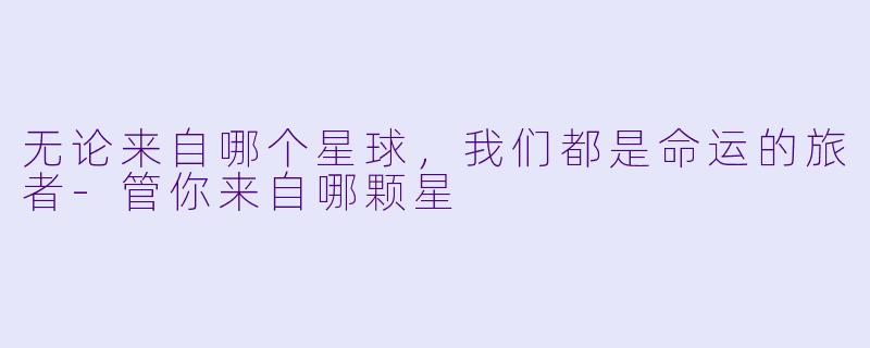 无论来自哪个星球，我们都是命运的旅者-管你来自哪颗星