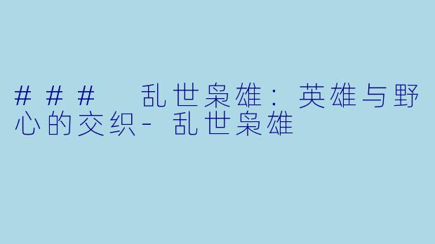 ### 乱世枭雄:英雄与野心的交织-乱世枭雄
