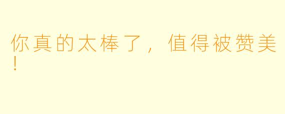 你真的太棒了，值得被赞美！