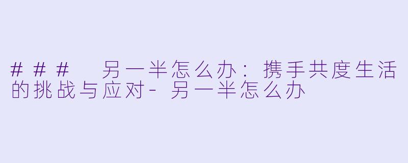 ### 另一半怎么办：携手共度生活的挑战与应对