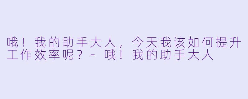 哦！我的助手大人，今天我该如何提升工作效率呢？