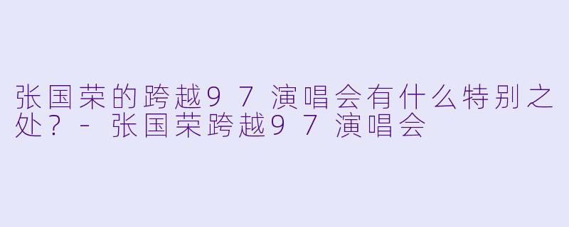 张国荣的跨越97演唱会有什么特别之处?