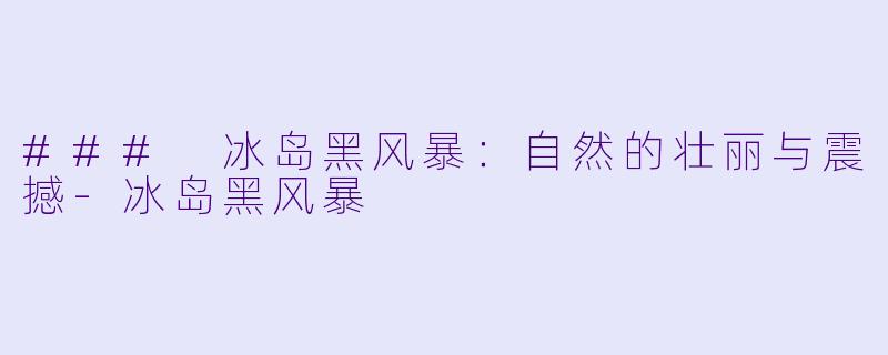### 冰岛黑风暴：自然的壮丽与震撼-冰岛黑风暴