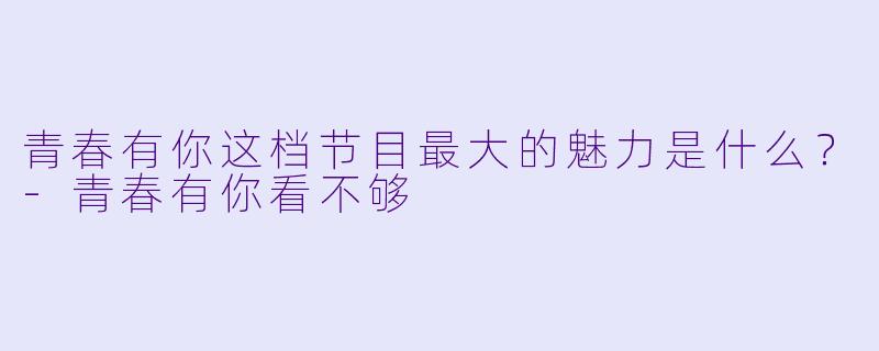 青春有你这档节目最大的魅力是什么？