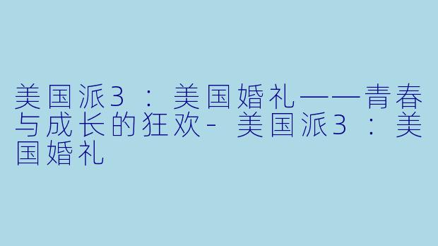 美国派3：美国婚礼——青春与成长的狂欢-美国派3：美国婚礼