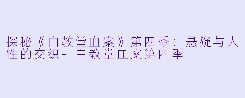 探秘《白教堂血案》第四季：悬疑与人性的交织-白教堂血案第四季