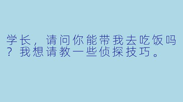 学长，请问你能带我去吃饭吗？我想请教一些侦探技巧。