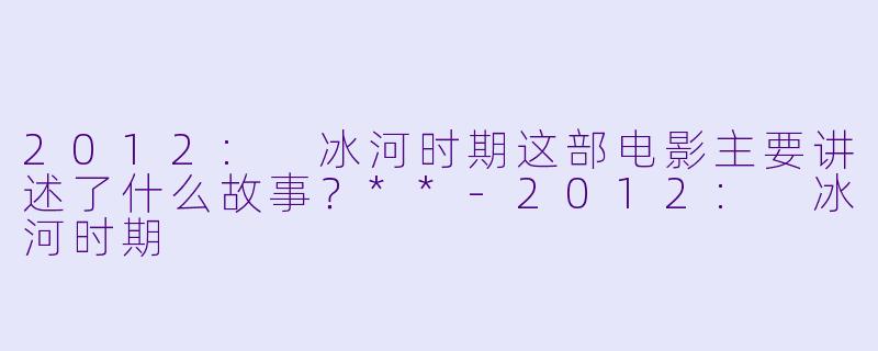 2012: 冰河时期这部电影主要讲述了什么故事?**