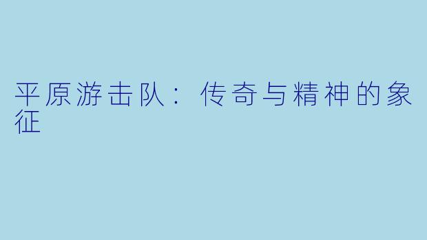 平原游击队：传奇与精神的象征