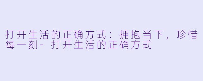 打开生活的正确方式:拥抱当下,珍惜每一刻