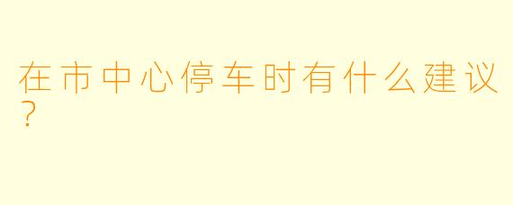 在市中心停车时有什么建议？