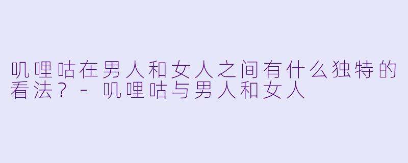 叽哩咕在男人和女人之间有什么独特的看法？