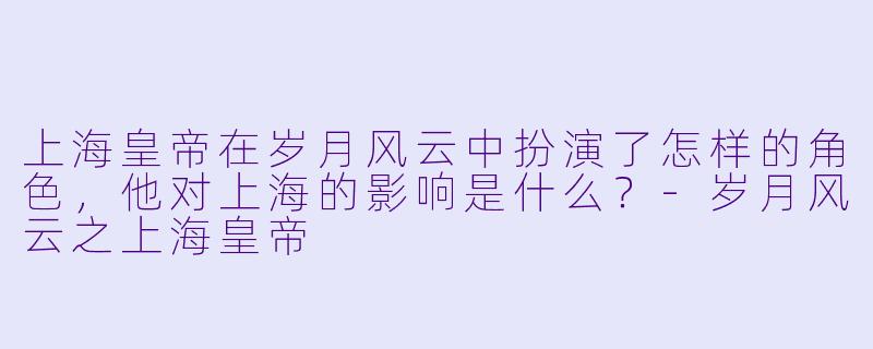 上海皇帝在岁月风云中扮演了怎样的角色,他对上海的影响是什么?