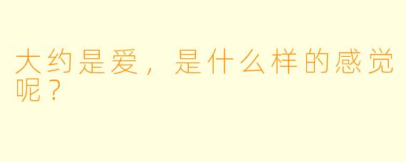 大约是爱，是什么样的感觉呢？
