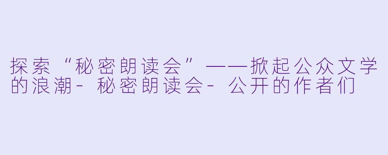 探索“秘密朗读会”——掀起公众文学的浪潮-秘密朗读会-公开的作者们