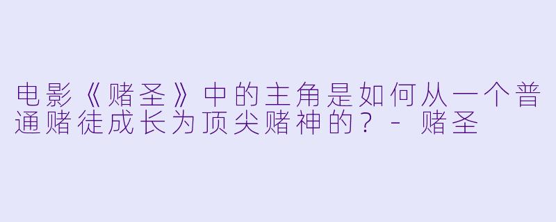 电影《赌圣》中的主角是如何从一个普通赌徒成长为顶尖赌神的？