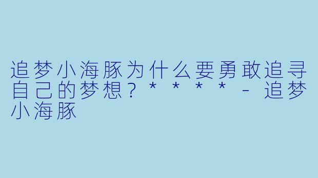追梦小海豚为什么要勇敢追寻自己的梦想?****